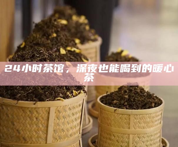 24小时茶馆,深夜也能喝到的暖心茶