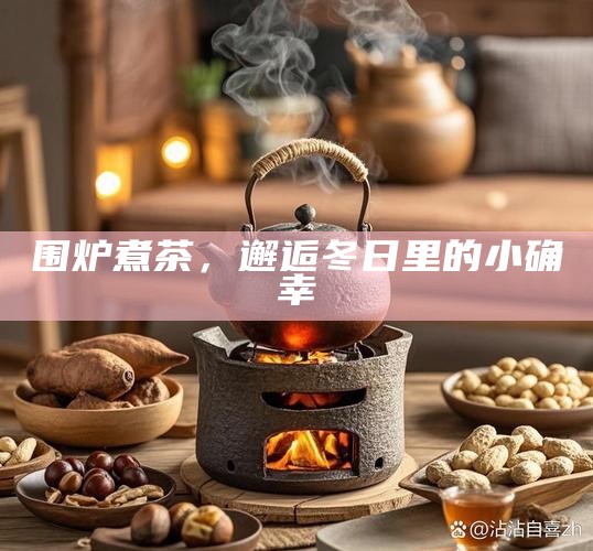 围炉煮茶，邂逅冬日里的小确幸